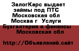 ЗалогКарс выдает займы под ПТС - Московская обл., Москва г. Услуги » Бухгалтерия и финансы   . Московская обл.